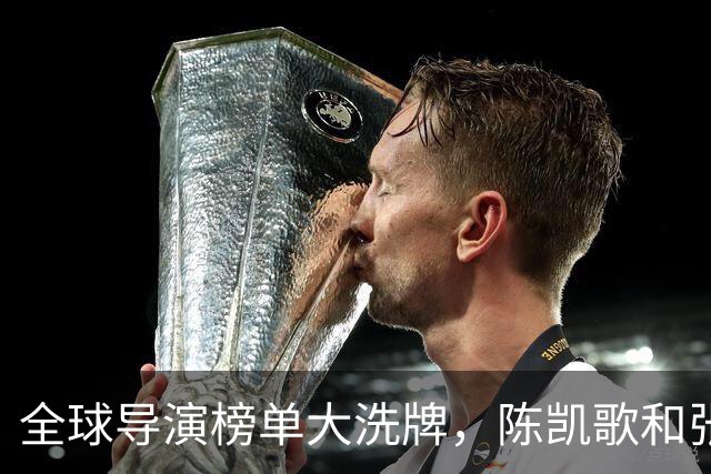 全球导演榜单大洗牌，陈凯歌和张艺谋无缘前列，王家卫领风骚