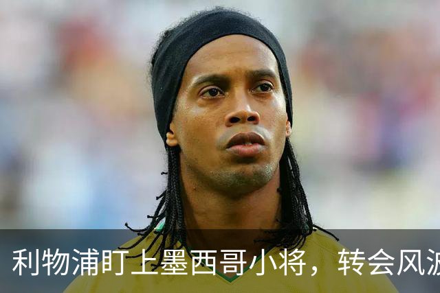 利物浦盯上墨西哥小将，转会风波扑朔迷离！