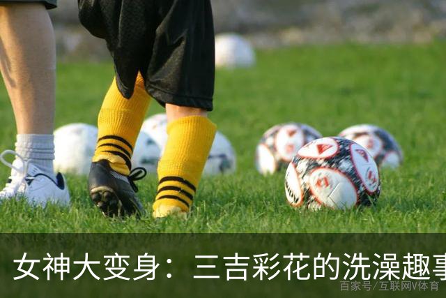 女神大变身：三吉彩花的洗澡趣事引发热议
