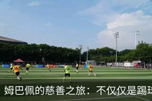 姆巴佩的慈善之旅：不仅仅是踢球，还有爱的接力