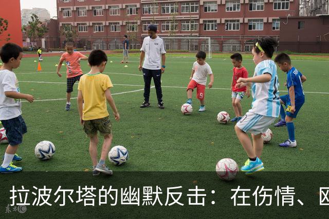 拉波尔塔的幽默反击：在伤情、欧冠和“皇马小插曲”间的欢笑