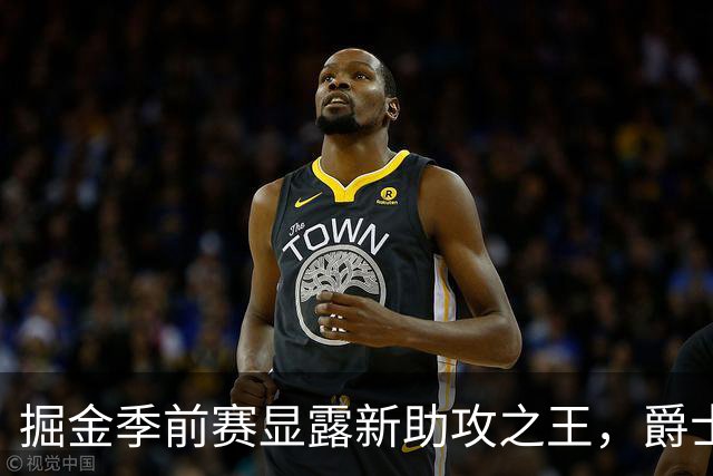 掘金季前赛显露新助攻之王，爵士打出亮眼表现