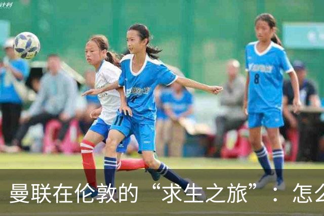 曼联在伦敦的“求生之旅”：怎么总是差那么一点？