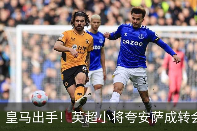 皇马出手！英超小将夸安萨成转会市场的“香饽饽