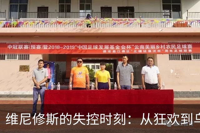 维尼修斯的失控时刻：从狂欢到乌龙的绝地反击